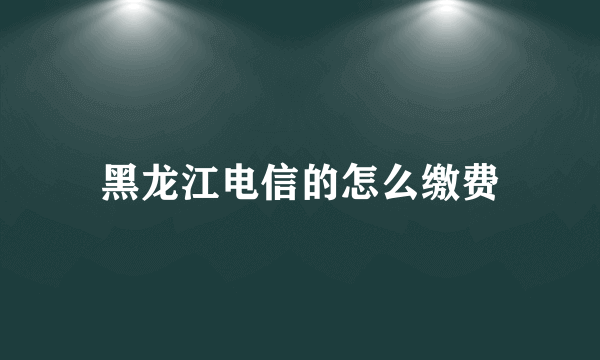 黑龙江电信的怎么缴费