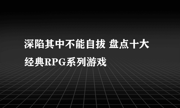 深陷其中不能自拔 盘点十大经典RPG系列游戏