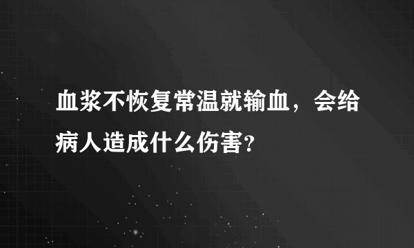 血浆不恢复常温就输血，会给病人造成什么伤害？