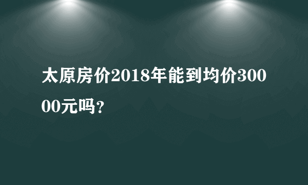 太原房价2018年能到均价30000元吗？