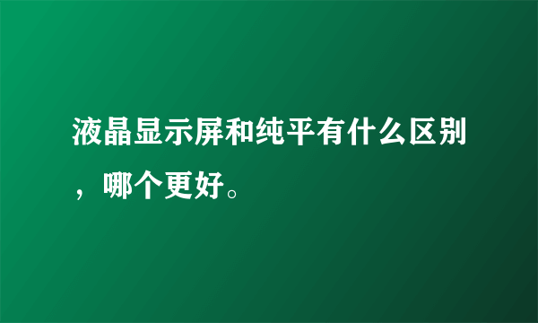 液晶显示屏和纯平有什么区别，哪个更好。