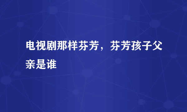 电视剧那样芬芳，芬芳孩子父亲是谁