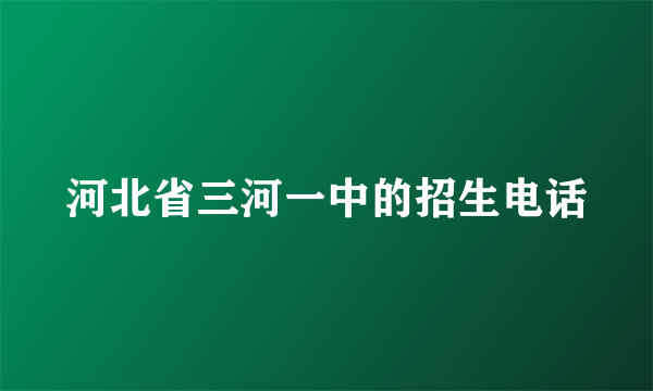 河北省三河一中的招生电话