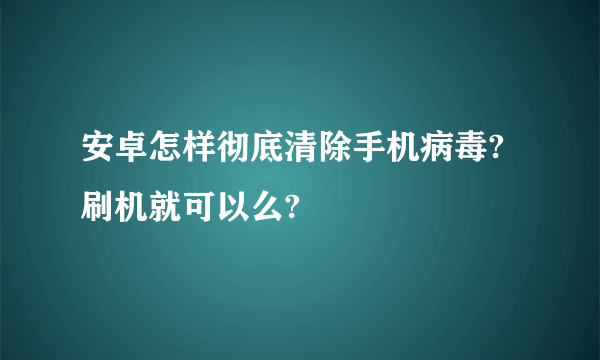 安卓怎样彻底清除手机病毒?刷机就可以么?