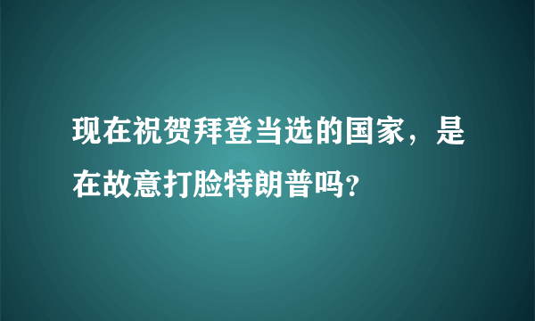 现在祝贺拜登当选的国家，是在故意打脸特朗普吗？