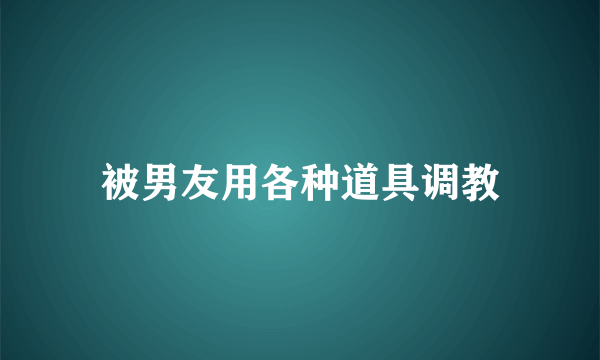 被男友用各种道具调教