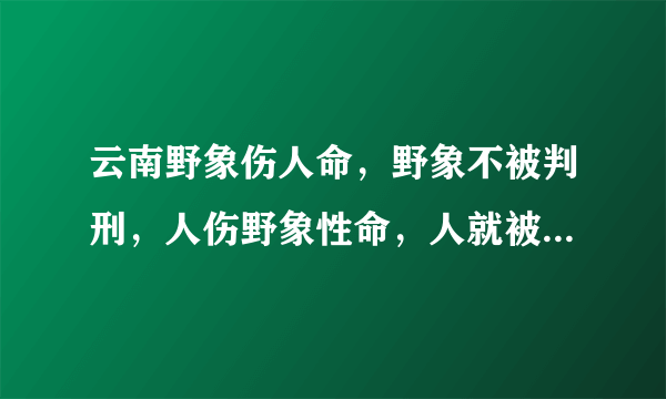 云南野象伤人命，野象不被判刑，人伤野象性命，人就被判刑，难道人命比受保护动物还贱吗？