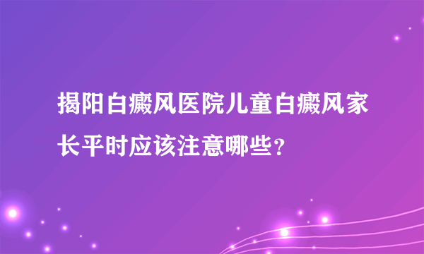 揭阳白癜风医院儿童白癜风家长平时应该注意哪些？