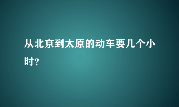 从北京到太原的动车要几个小时？