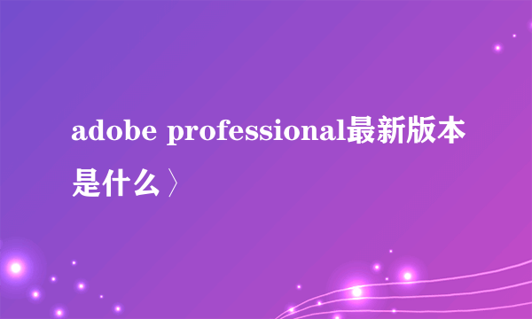 adobe professional最新版本是什么〉