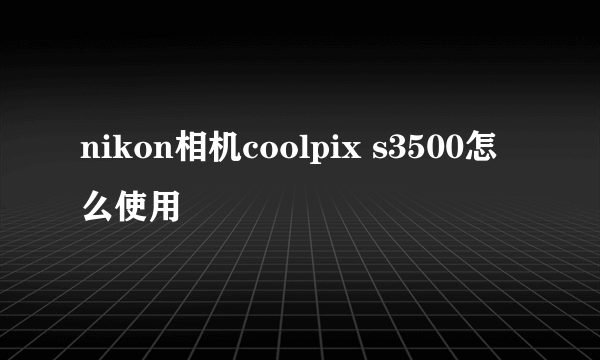 nikon相机coolpix s3500怎么使用