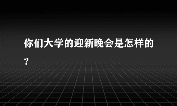 你们大学的迎新晚会是怎样的？