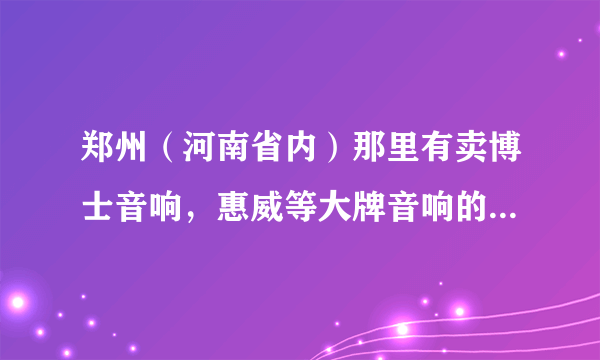 郑州（河南省内）那里有卖博士音响，惠威等大牌音响的还有喇叭样子的留声机