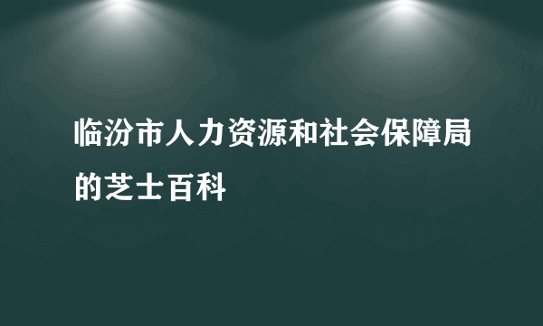 临汾市人力资源和社会保障局的芝士百科