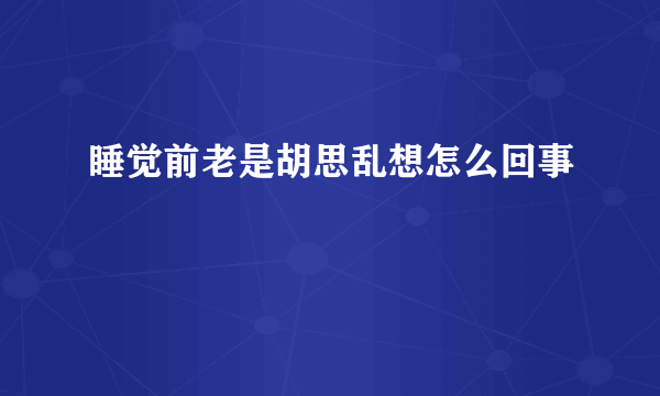 睡觉前老是胡思乱想怎么回事