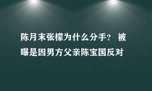 陈月末张檬为什么分手？ 被曝是因男方父亲陈宝国反对