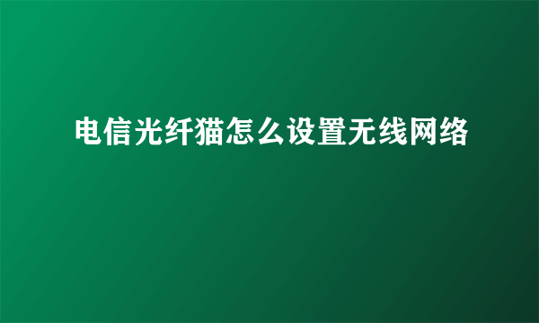 电信光纤猫怎么设置无线网络