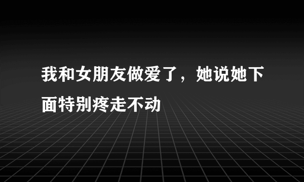 我和女朋友做爱了，她说她下面特别疼走不动