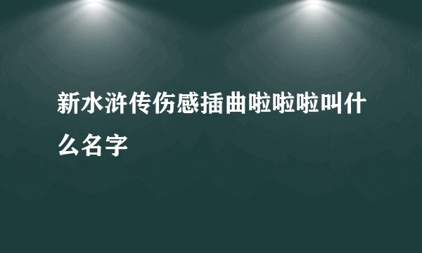 新水浒传伤感插曲啦啦啦叫什么名字