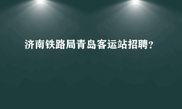 济南铁路局青岛客运站招聘？