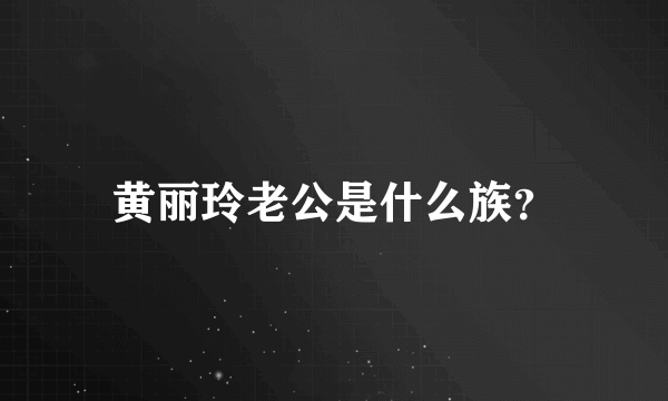 黄丽玲老公是什么族？