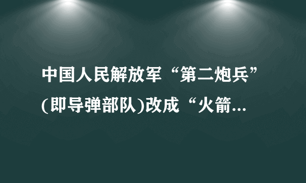 中国人民解放军“第二炮兵”(即导弹部队)改成“火箭军”,并成为我国人民军队的第四个军种。“第二炮兵”成立于（   ）A.人民解放战争时期B.新中国成立初年C.20世纪60年代D.中美正式建交