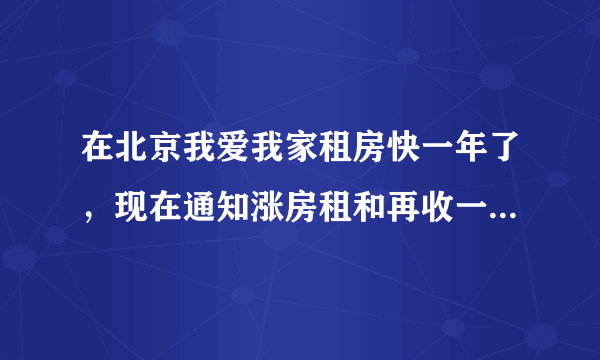 在北京我爱我家租房快一年了，现在通知涨房租和再收一个月中介费，请问合理吗？