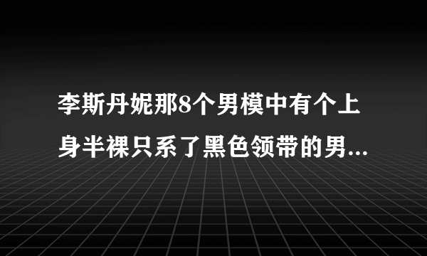 李斯丹妮那8个男模中有个上身半裸只系了黑色领带的男模是谁？