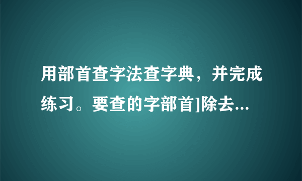 用部首查字法查字典，并完成练习。要查的字部首]除去部首有几画字的页码读音笨______\r\n   ______\r\n   ______\r\n   ______\r\n   狸______\r\n   ______\r\n   ______\r\n   ______\r\n   紫______\r\n   ______\r\n   ______\r\n   ______\r\n   酸______\r\n   ______\r\n   ______\r\n   ______\r\n