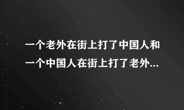 一个老外在街上打了中国人和一个中国人在街上打了老外都是啥性质的问题？