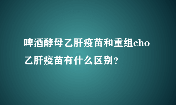 啤酒酵母乙肝疫苗和重组cho乙肝疫苗有什么区别？