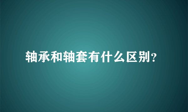 轴承和轴套有什么区别？