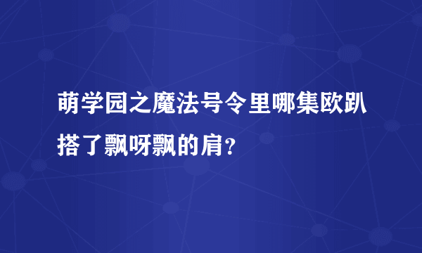 萌学园之魔法号令里哪集欧趴搭了飘呀飘的肩？