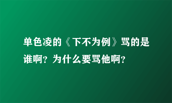 单色凌的《下不为例》骂的是谁啊？为什么要骂他啊？