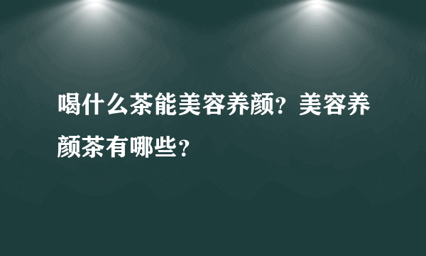 喝什么茶能美容养颜？美容养颜茶有哪些？