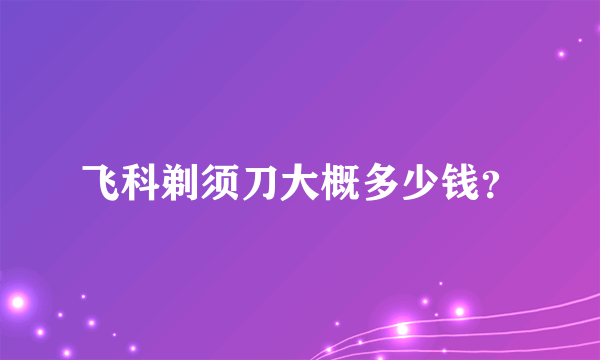 飞科剃须刀大概多少钱？