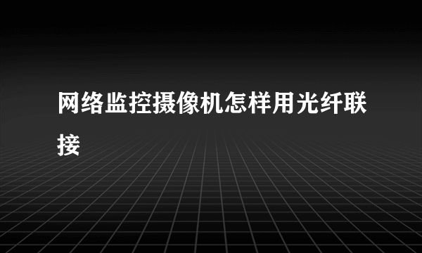 网络监控摄像机怎样用光纤联接