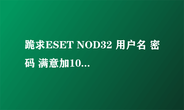 跪求ESET NOD32 用户名 密码 满意加100分！！