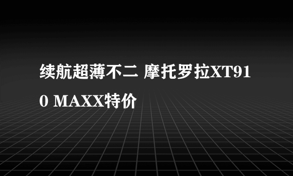 续航超薄不二 摩托罗拉XT910 MAXX特价