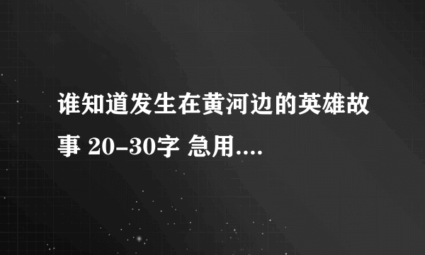 谁知道发生在黄河边的英雄故事 20-30字 急用.  20-30字,别多打啊,作业本写不下