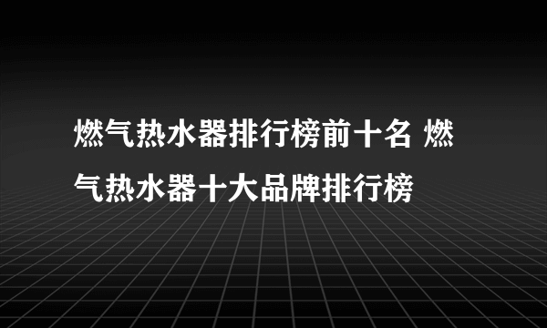 燃气热水器排行榜前十名 燃气热水器十大品牌排行榜