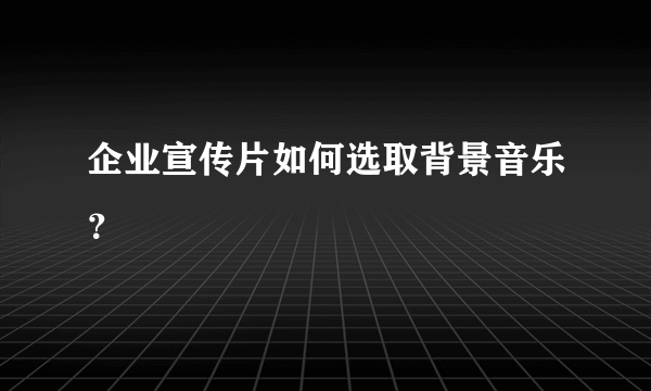 企业宣传片如何选取背景音乐？