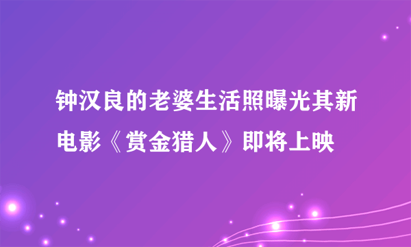 钟汉良的老婆生活照曝光其新电影《赏金猎人》即将上映