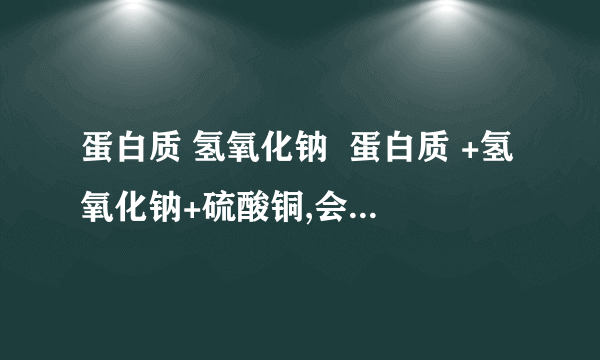 蛋白质 氢氧化钠  蛋白质 +氢氧化钠+硫酸铜,会有什么现象?