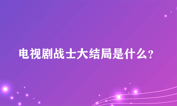 电视剧战士大结局是什么？