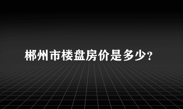 郴州市楼盘房价是多少？