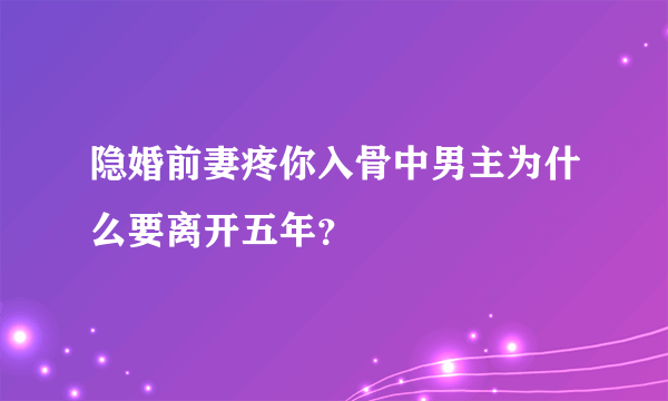 隐婚前妻疼你入骨中男主为什么要离开五年？