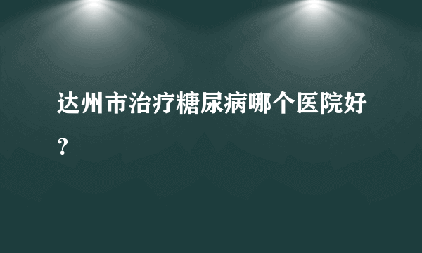 达州市治疗糖尿病哪个医院好？