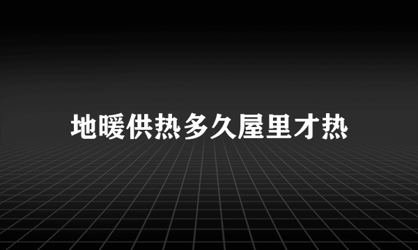 地暖供热多久屋里才热