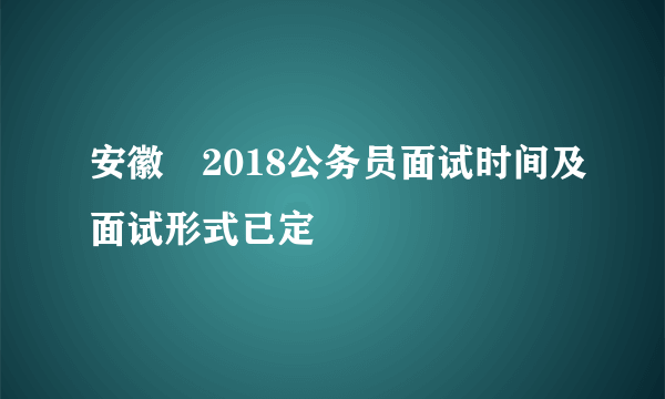 安徽​2018公务员面试时间及面试形式已定